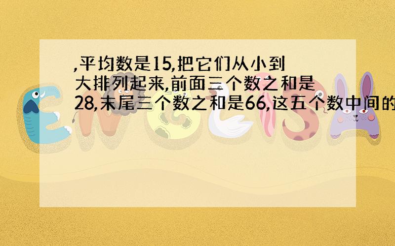 ,平均数是15,把它们从小到大排列起来,前面三个数之和是28,末尾三个数之和是66,这五个数中间的那个数是多少