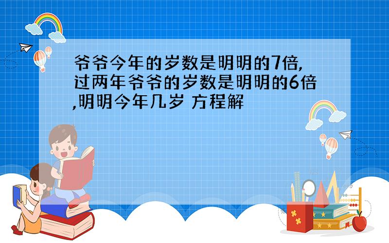 爷爷今年的岁数是明明的7倍,过两年爷爷的岁数是明明的6倍,明明今年几岁 方程解