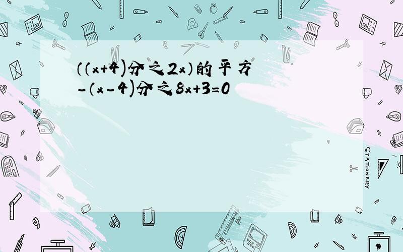 （（x+4)分之2x）的平方-（x-4)分之8x+3=0