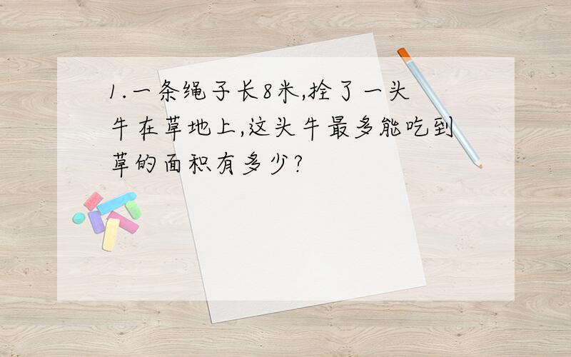 1.一条绳子长8米,拴了一头牛在草地上,这头牛最多能吃到草的面积有多少?