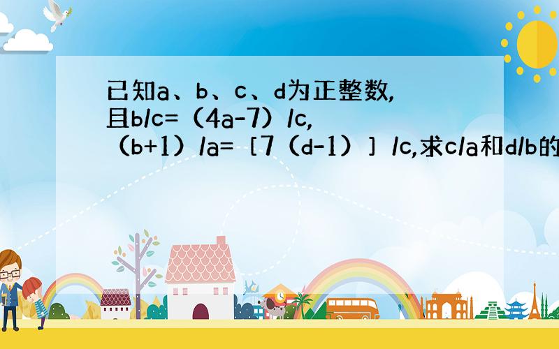 已知a、b、c、d为正整数,且b/c=（4a-7）/c,（b+1）/a=［7（d-1）］/c,求c/a和d/b的值.