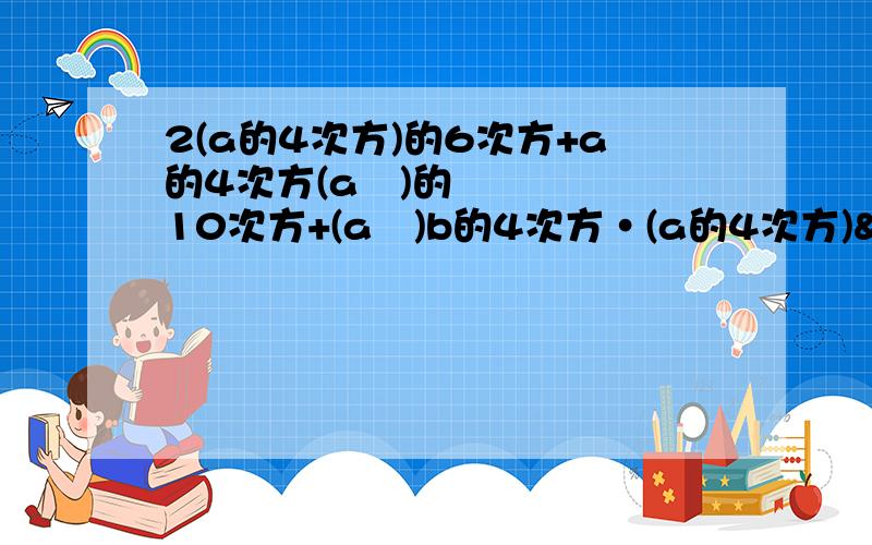 2(a的4次方)的6次方+a的4次方(a²)的10次方+(a³)b的4次方·(a的4次方)³