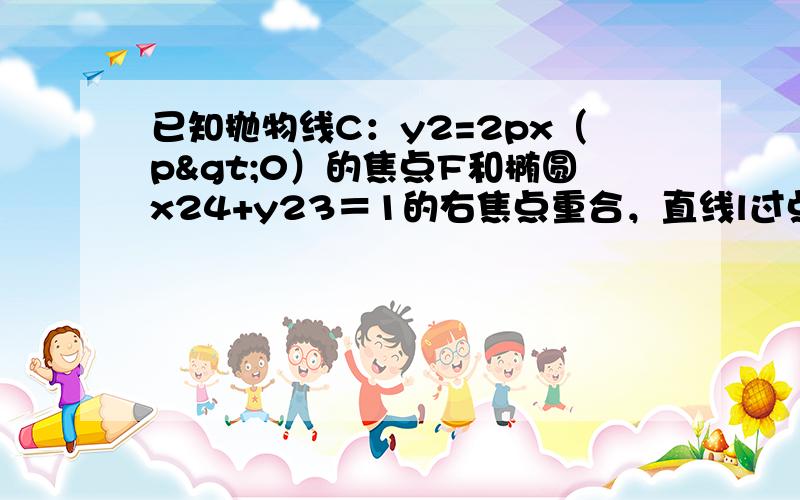 已知抛物线C：y2=2px（p>0）的焦点F和椭圆x24+y23＝1的右焦点重合，直线l过点F交抛物线于A、B两点