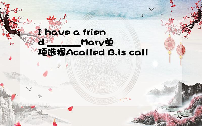 I have a friend _______Mary单项选择Acalled B.is call