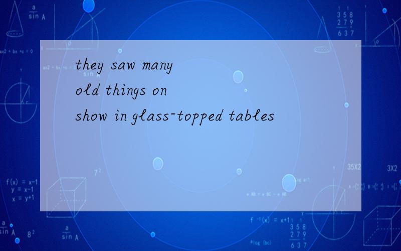 they saw many old things on show in glass-topped tables