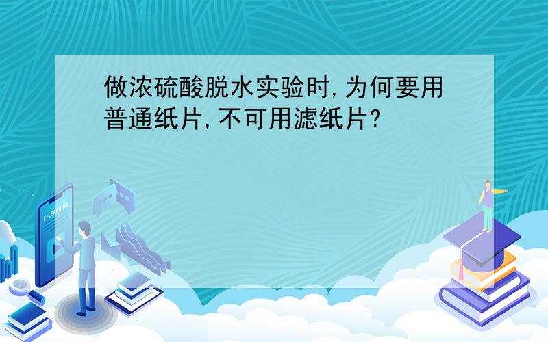 做浓硫酸脱水实验时,为何要用普通纸片,不可用滤纸片?