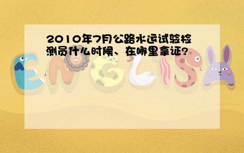 2010年7月公路水运试验检测员什么时候、在哪里拿证?