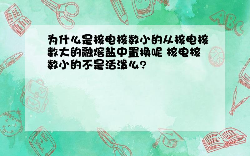 为什么是核电核数小的从核电核数大的融熔盐中置换呢 核电核数小的不是活泼么?