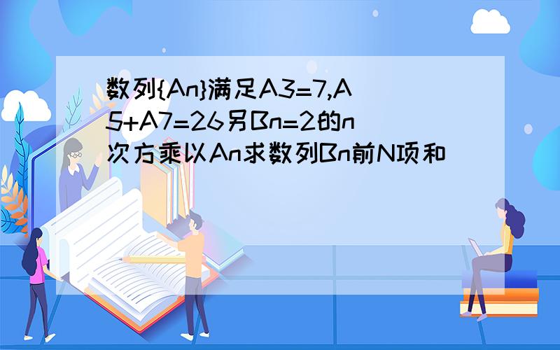 数列{An}满足A3=7,A5+A7=26另Bn=2的n次方乘以An求数列Bn前N项和