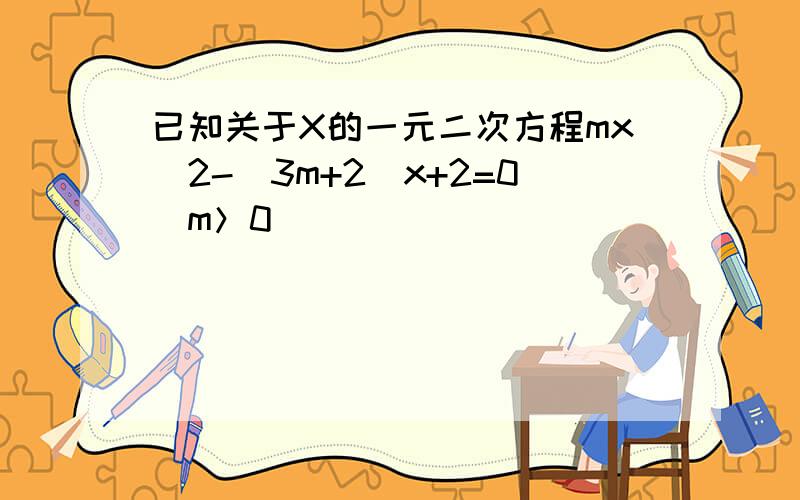 已知关于X的一元二次方程mx^2-(3m+2)x+2=0(m＞0)