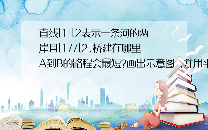 直线l1 l2表示一条河的两岸且l1//l2.桥建在哪里A到B的路程会最短?画出示意图 ,并用平移的原理说明理由