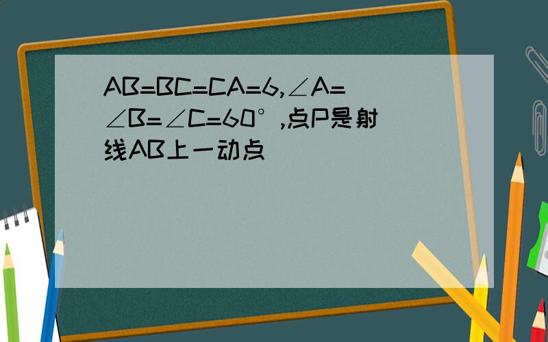 AB=BC=CA=6,∠A=∠B=∠C=60°,点P是射线AB上一动点