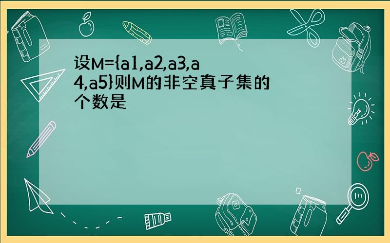 设M={a1,a2,a3,a4,a5}则M的非空真子集的个数是