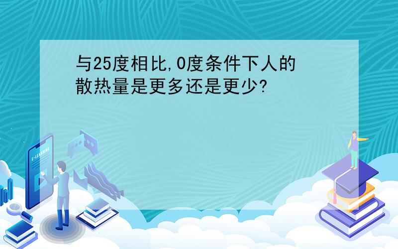 与25度相比,0度条件下人的散热量是更多还是更少?