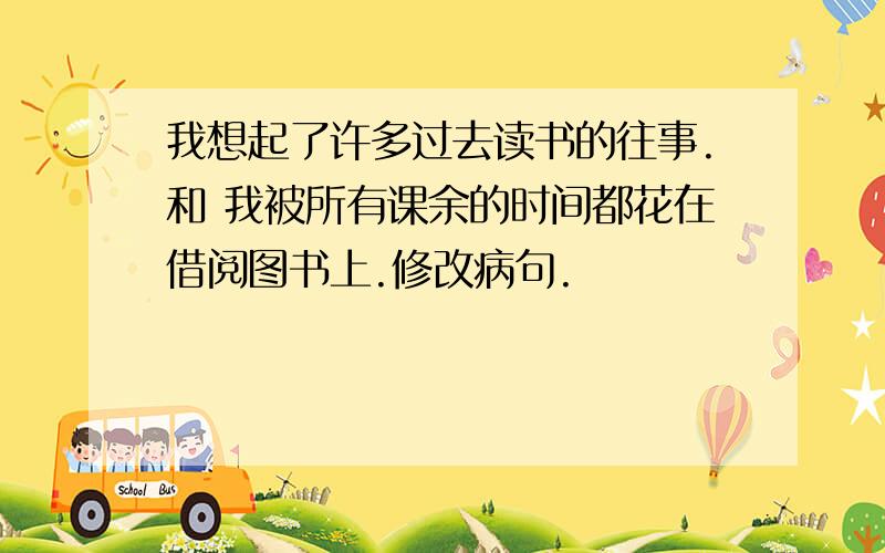 我想起了许多过去读书的往事.和 我被所有课余的时间都花在借阅图书上.修改病句.