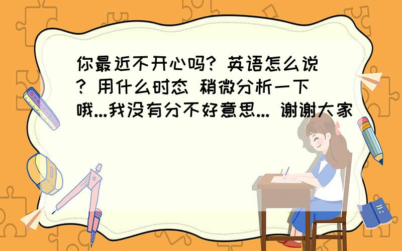 你最近不开心吗? 英语怎么说? 用什么时态 稍微分析一下哦...我没有分不好意思... 谢谢大家