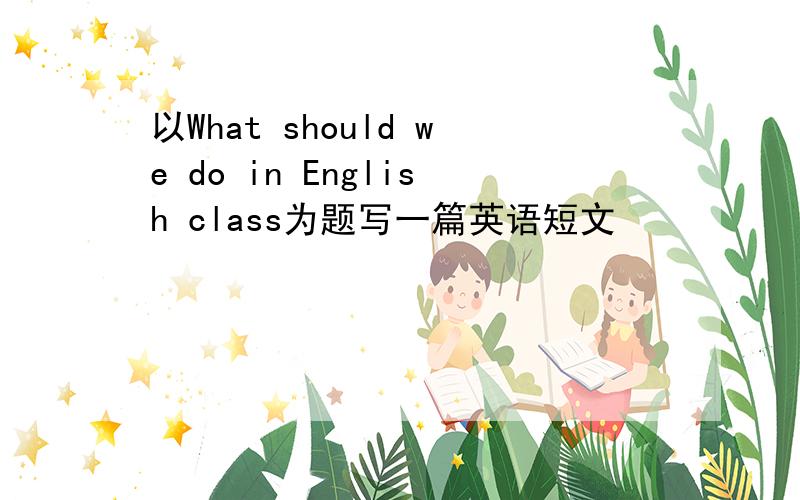 以What should we do in English class为题写一篇英语短文