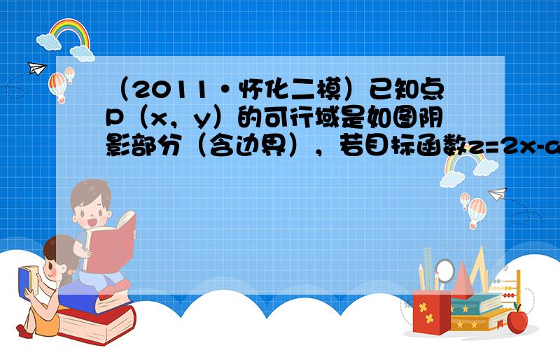 （2011•怀化二模）已知点P（x，y）的可行域是如图阴影部分（含边界），若目标函数z=2x-ay取得最小值的最优解有无