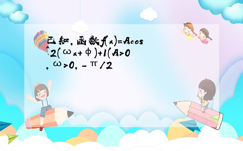 已知,函数f(x)=Acos^2(ωx+φ)+1(A>0,ω>0,-π/2