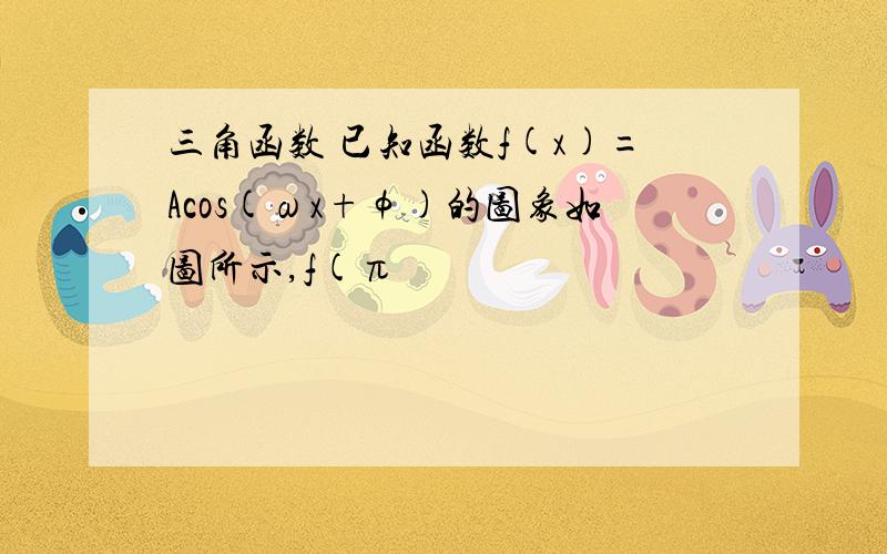 三角函数 已知函数f(x)=Acos(ωx+φ)的图象如图所示,f(π