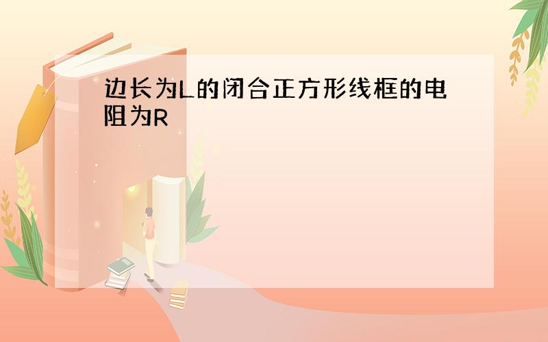 边长为L的闭合正方形线框的电阻为R