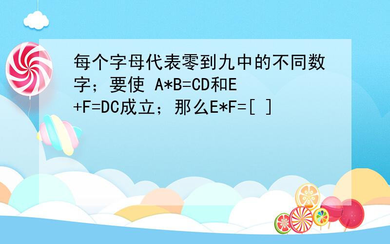 每个字母代表零到九中的不同数字；要使 A*B=CD和E +F=DC成立；那么E*F=[ ]