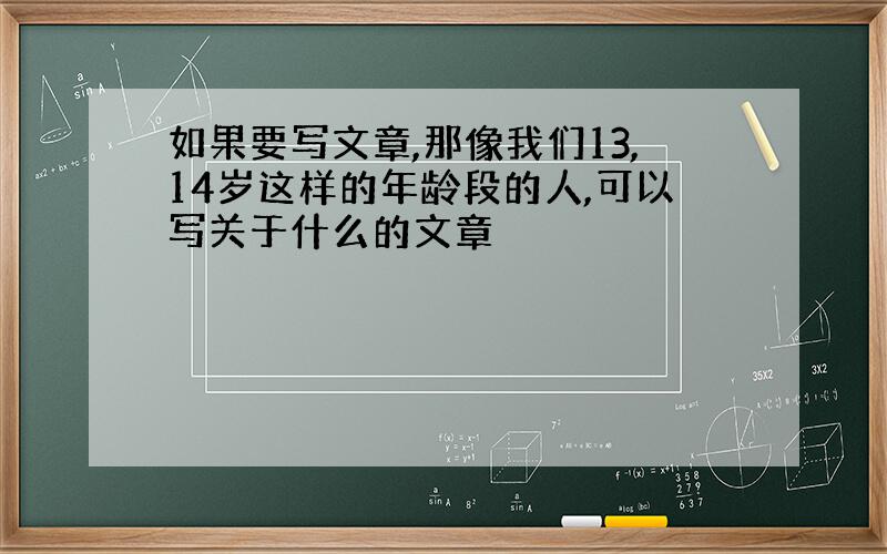 如果要写文章,那像我们13,14岁这样的年龄段的人,可以写关于什么的文章