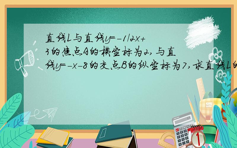 直线L与直线y=-1/2x+3的焦点A的横坐标为2,与直线y=-x-8的交点B的纵坐标为7,求直线L的函数解析式