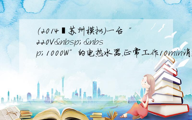 （2014•苏州模拟）一台“220V  1000W”的电热水器，正常工作10min消耗的电能是___