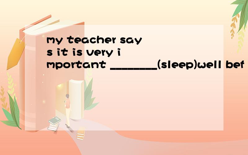 my teacher says it is very important ________(sleep)well bef