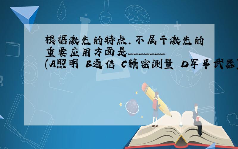 根据激光的特点,不属于激光的重要应用方面是_______(A照明 B通信 C精密测量 D军事武器)