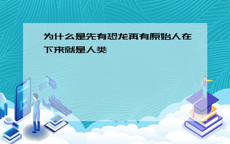 为什么是先有恐龙再有原始人在下来就是人类