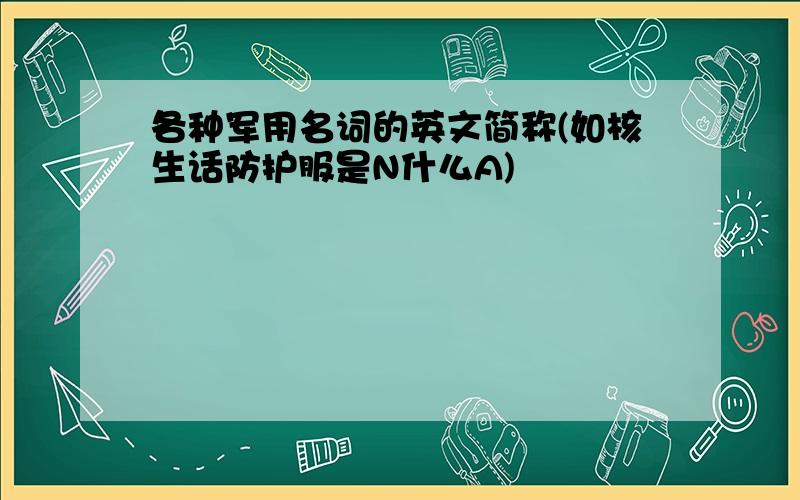 各种军用名词的英文简称(如核生话防护服是N什么A)