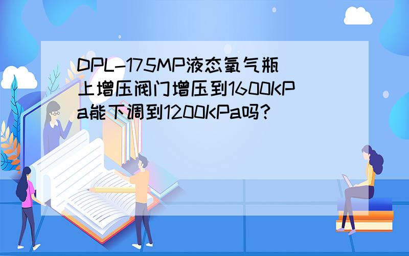 DPL-175MP液态氧气瓶上增压阀门增压到1600KPa能下调到1200KPa吗?