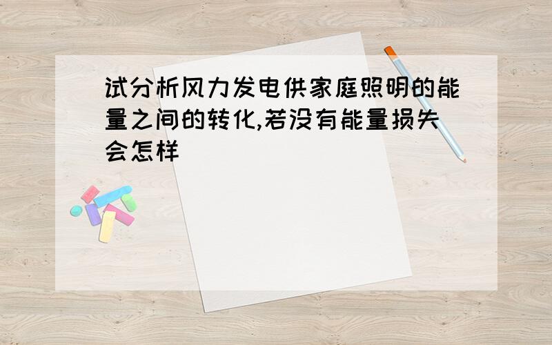 试分析风力发电供家庭照明的能量之间的转化,若没有能量损失会怎样