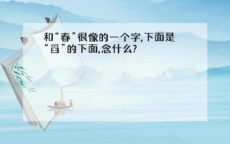 和“春”很像的一个字,下面是“舀”的下面,念什么?