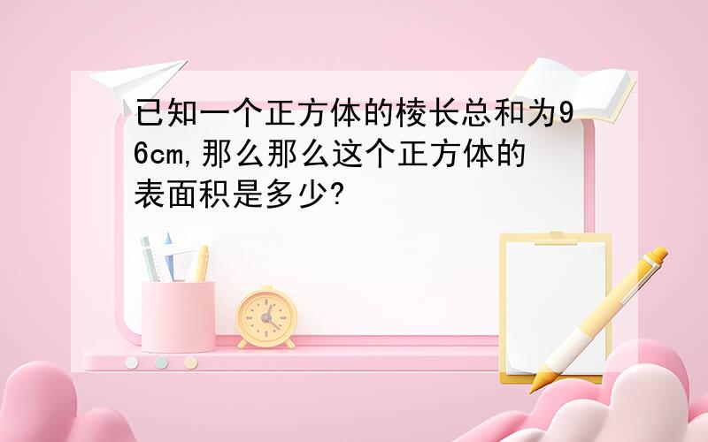 已知一个正方体的棱长总和为96cm,那么那么这个正方体的表面积是多少?