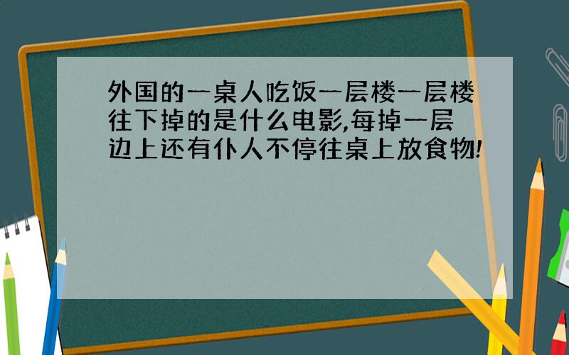 外国的一桌人吃饭一层楼一层楼往下掉的是什么电影,每掉一层边上还有仆人不停往桌上放食物!