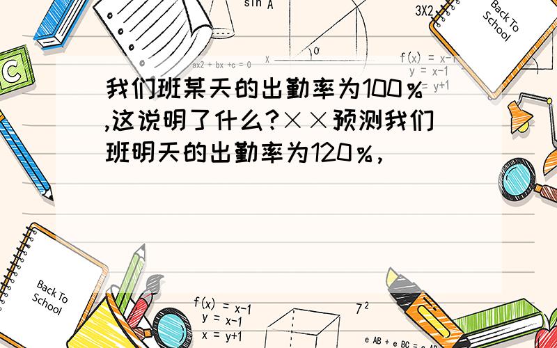 我们班某天的出勤率为100％,这说明了什么?××预测我们班明天的出勤率为120％,