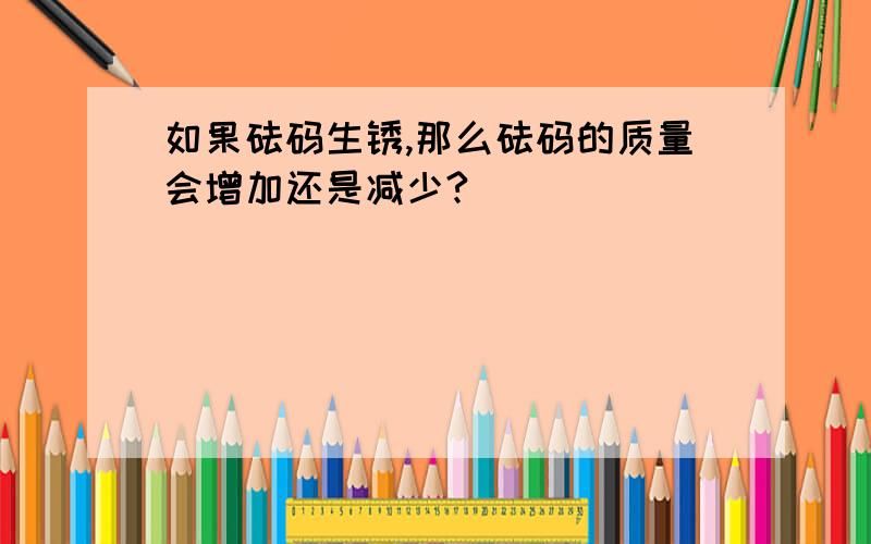 如果砝码生锈,那么砝码的质量会增加还是减少?