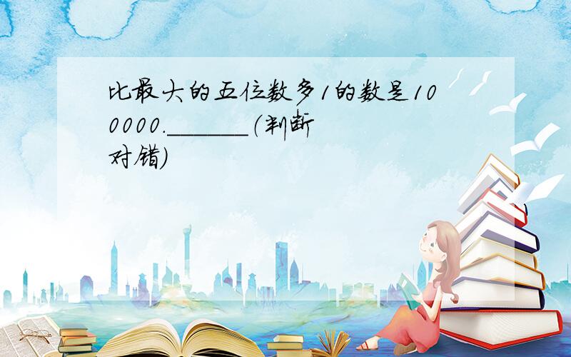 比最大的五位数多1的数是100000．______（判断对错）