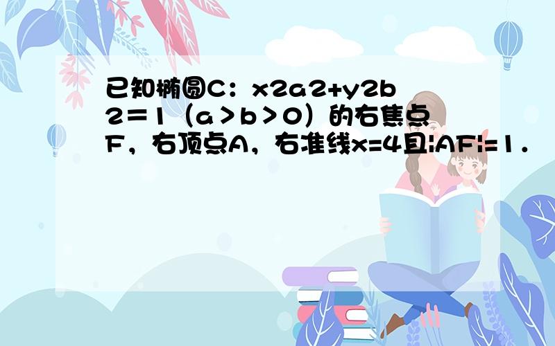 已知椭圆C：x2a2+y2b2＝1（a＞b＞0）的右焦点F，右顶点A，右准线x=4且|AF|=1．