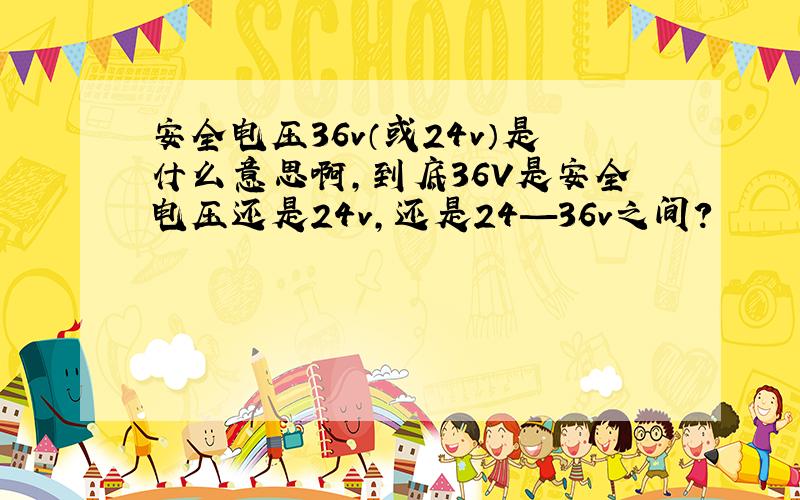 安全电压36v（或24v）是什么意思啊,到底36V是安全电压还是24v,还是24—36v之间?