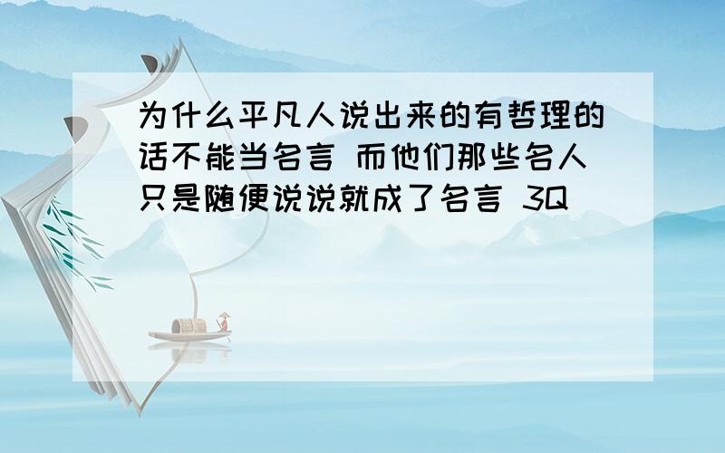 为什么平凡人说出来的有哲理的话不能当名言 而他们那些名人只是随便说说就成了名言 3Q