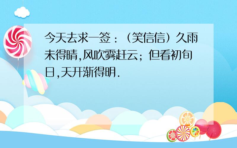 今天去求一签：（笑信信）久雨未得晴,风吹雾赶云；但看初旬日,天开渐得明.