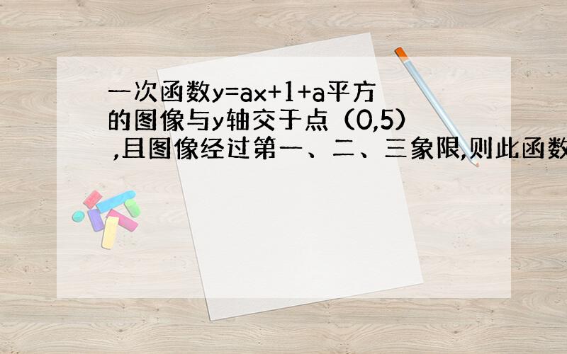 一次函数y=ax+1+a平方的图像与y轴交于点（0,5） ,且图像经过第一、二、三象限,则此函数关系式