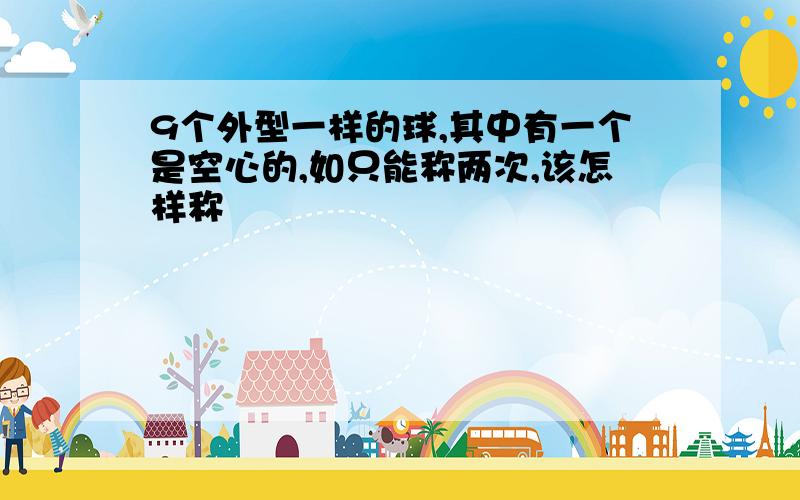 9个外型一样的球,其中有一个是空心的,如只能称两次,该怎样称