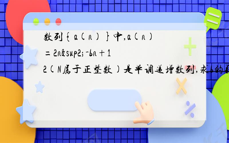 数列{a(n)}中,a(n)=2n²-bn+12(N属于正整数)是单调递增数列,求b的取值范围