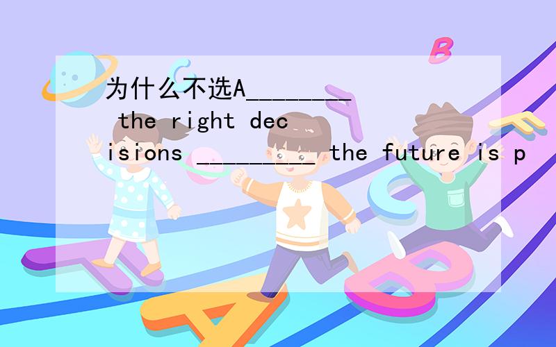 为什么不选A________ the right decisions _________ the future is p