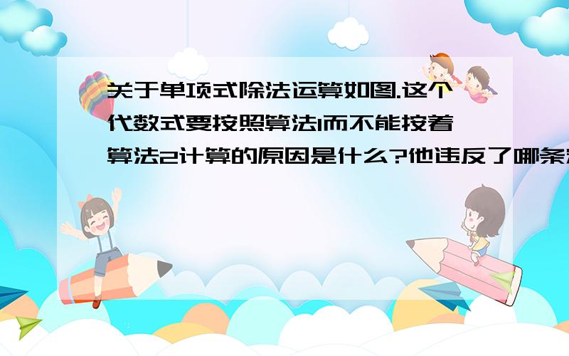 关于单项式除法运算如图.这个代数式要按照算法1而不能按着算法2计算的原因是什么?他违反了哪条定理?在实际运算中 又该怎么